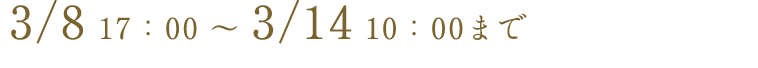 3/8 17:00 ~ 3/14 10:00まで
