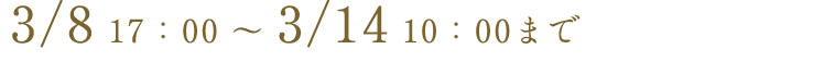 3/9 17:00 ~ 3/15 10:00まで