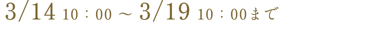3/14 10:00 ~ 3/19 10:00まで
