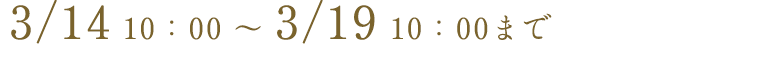 3/15 10:00 ~ 3/20 10:00まで