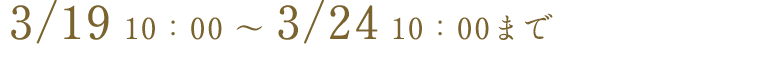 3/19 10:00 ~ 3/24 10:00まで