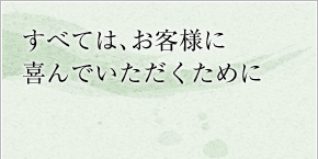 すべては、お客様に喜んでいただくために