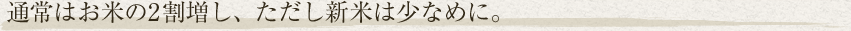 通常はお米の2割増し、ただし新米は少なめに。