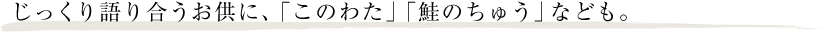 じっくり語り合うお供に、「このわた」「鮭のちゅう」なども。