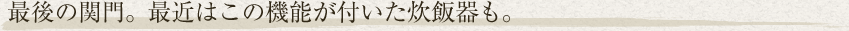 最後の関門。最近はこの機能が付いた炊飯器も。