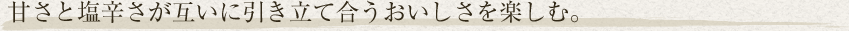 甘さと塩辛さが互いに引き立て合うおいしさを楽しむ。