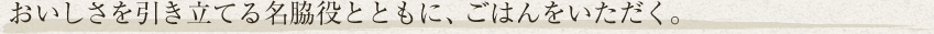 おいしさを引き立てる名脇役とともに、ごはんをいただく。
