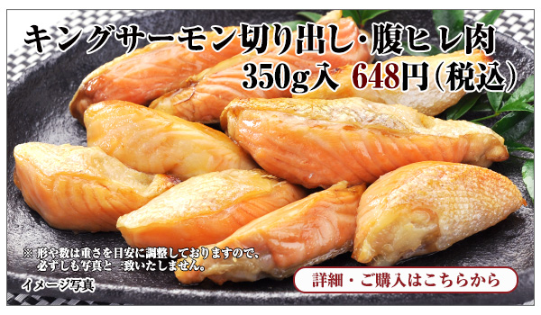 キングサーモン切り出し・腹ヒレ肉 350g入　648円（税込）