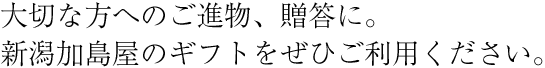 大切な方へのご進物、贈答に。新潟加島屋のギフトをぜひご利用ください。